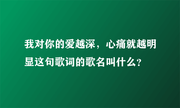 我对你的爱越深，心痛就越明显这句歌词的歌名叫什么？