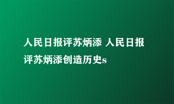 人民日报评苏炳添 人民日报评苏炳添创造历史s