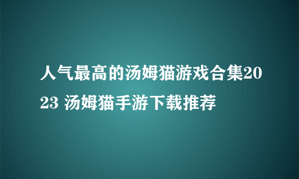 人气最高的汤姆猫游戏合集2023 汤姆猫手游下载推荐