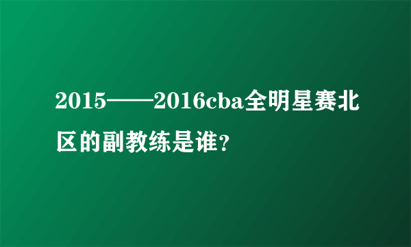 2015——2016cba全明星赛北区的副教练是谁？