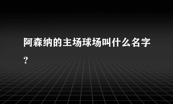 阿森纳的主场球场叫什么名字？