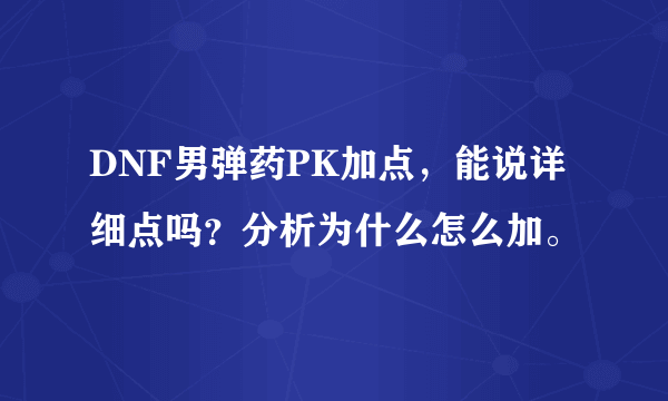 DNF男弹药PK加点，能说详细点吗？分析为什么怎么加。