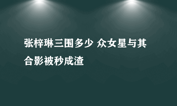 张梓琳三围多少 众女星与其合影被秒成渣