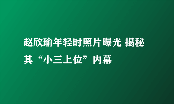 赵欣瑜年轻时照片曝光 揭秘其“小三上位”内幕