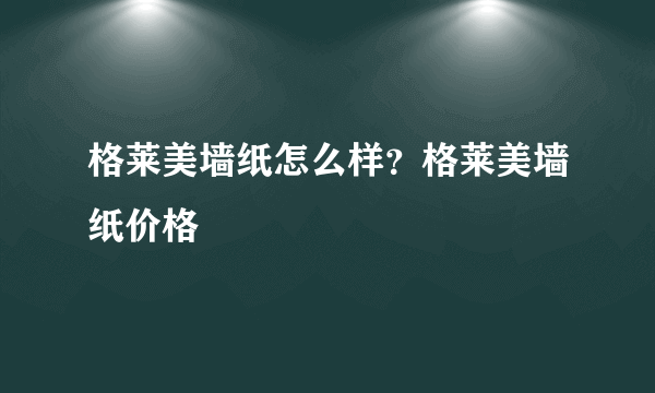 格莱美墙纸怎么样？格莱美墙纸价格