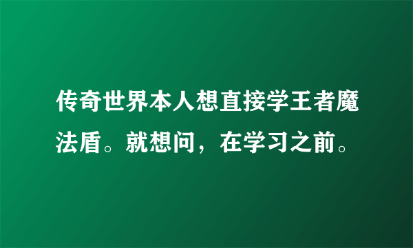 传奇世界本人想直接学王者魔法盾。就想问，在学习之前。