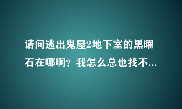 请问逃出鬼屋2地下室的黑曜石在哪啊？我怎么总也找不到啊？请大家帮帮我，最好发个截图！谢谢啦！