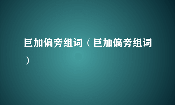 巨加偏旁组词（巨加偏旁组词）