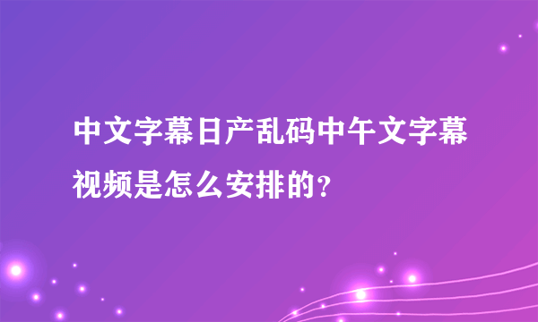 中文字幕日产乱码中午文字幕视频是怎么安排的？