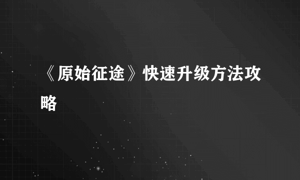 《原始征途》快速升级方法攻略