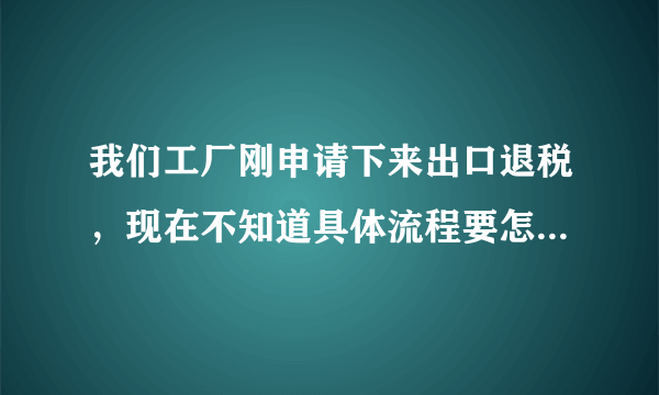 我们工厂刚申请下来出口退税，现在不知道具体流程要怎么操作？