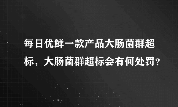 每日优鲜一款产品大肠菌群超标，大肠菌群超标会有何处罚？