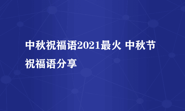 中秋祝福语2021最火 中秋节祝福语分享