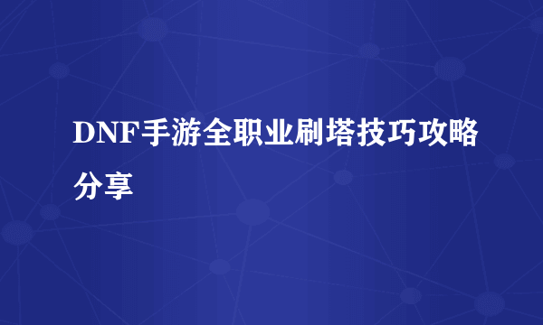 DNF手游全职业刷塔技巧攻略分享