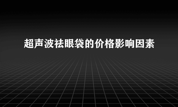 超声波祛眼袋的价格影响因素