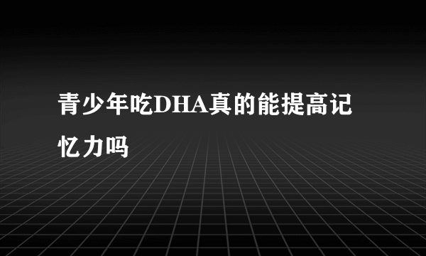 青少年吃DHA真的能提高记忆力吗