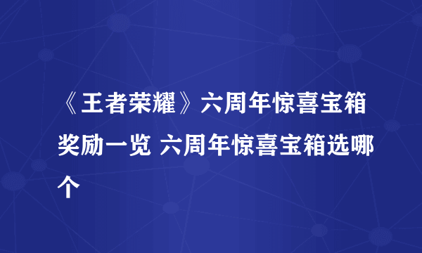 《王者荣耀》六周年惊喜宝箱奖励一览 六周年惊喜宝箱选哪个