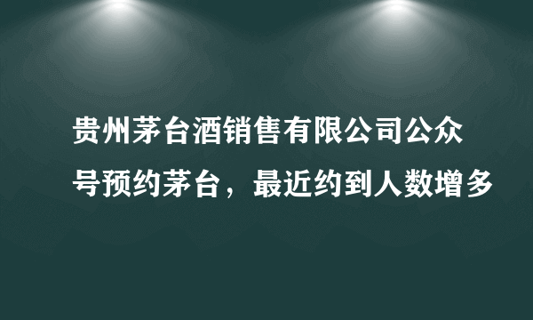 贵州茅台酒销售有限公司公众号预约茅台，最近约到人数增多