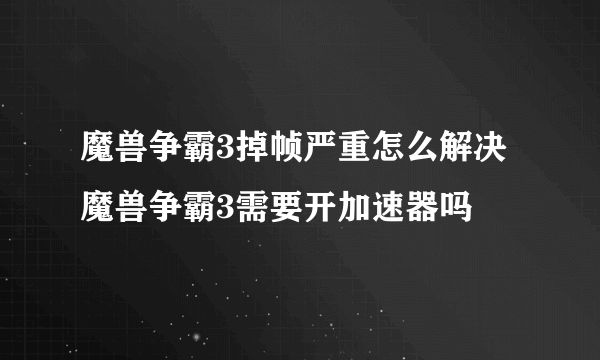 魔兽争霸3掉帧严重怎么解决 魔兽争霸3需要开加速器吗