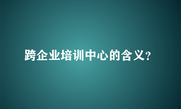 跨企业培训中心的含义？