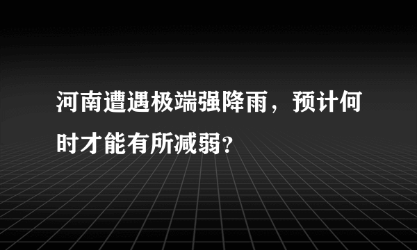 河南遭遇极端强降雨，预计何时才能有所减弱？