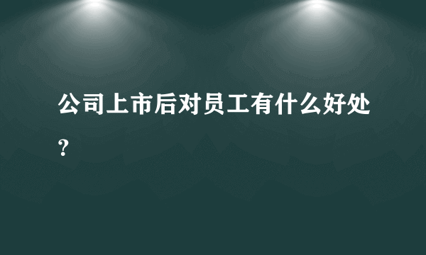 公司上市后对员工有什么好处？