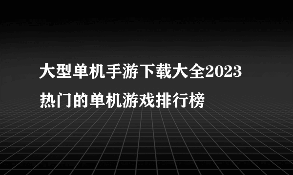 大型单机手游下载大全2023 热门的单机游戏排行榜