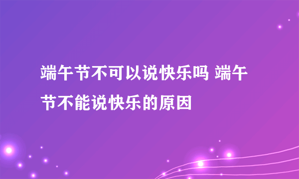 端午节不可以说快乐吗 端午节不能说快乐的原因