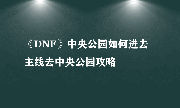 《DNF》中央公园如何进去 主线去中央公园攻略