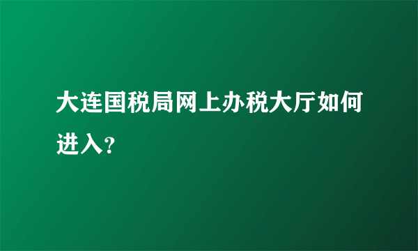 大连国税局网上办税大厅如何进入？