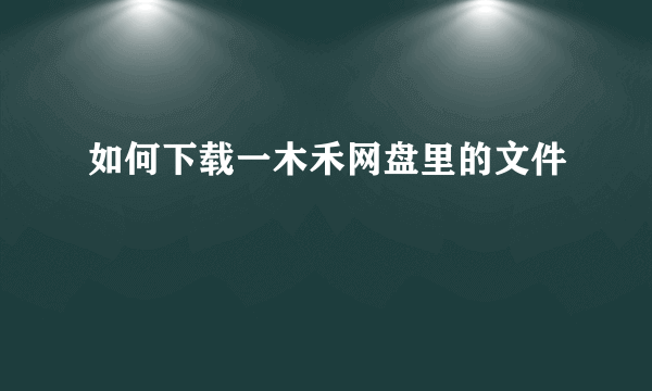 如何下载一木禾网盘里的文件