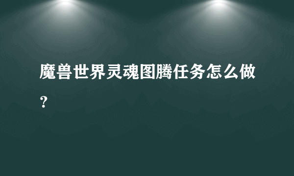 魔兽世界灵魂图腾任务怎么做？