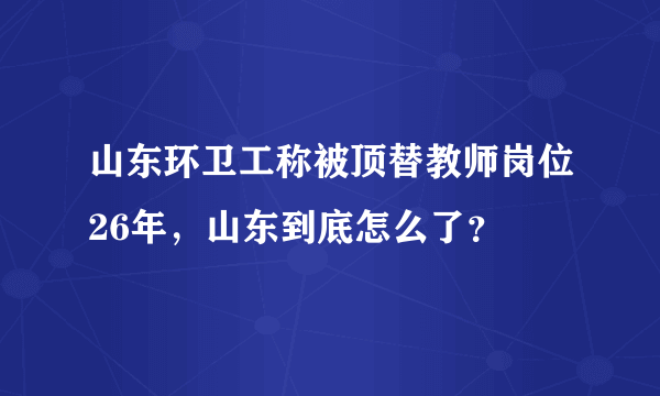 山东环卫工称被顶替教师岗位26年，山东到底怎么了？