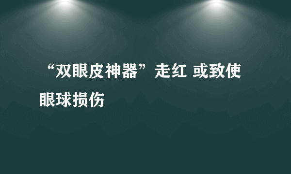 “双眼皮神器”走红 或致使眼球损伤