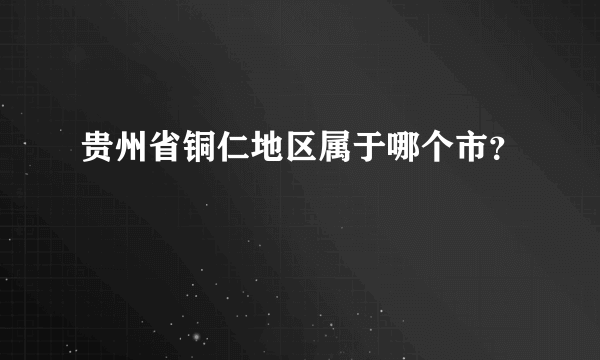 贵州省铜仁地区属于哪个市？