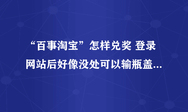 “百事淘宝”怎样兑奖 登录网站后好像没处可以输瓶盖内的串码阿，知道的忙烦教一下咯 谢谢