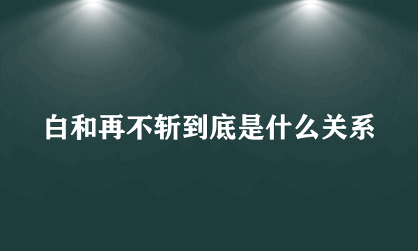 白和再不斩到底是什么关系