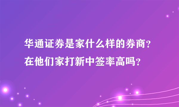 华通证券是家什么样的券商？在他们家打新中签率高吗？