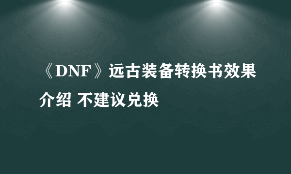 《DNF》远古装备转换书效果介绍 不建议兑换