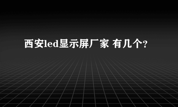 西安led显示屏厂家 有几个？