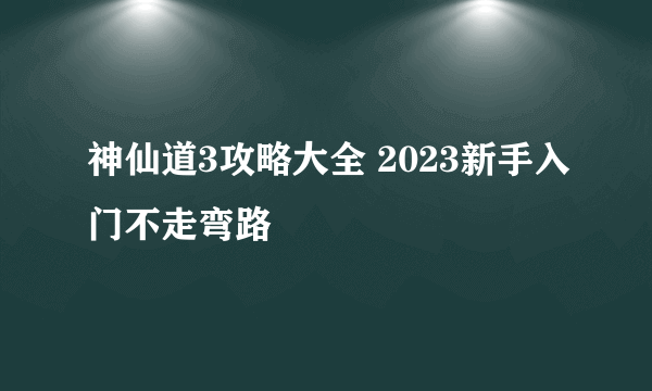 神仙道3攻略大全 2023新手入门不走弯路