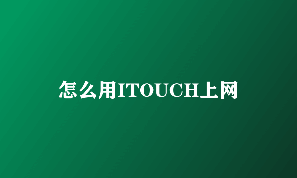 怎么用ITOUCH上网