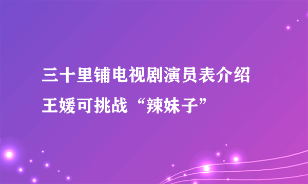 三十里铺电视剧演员表介绍  王媛可挑战“辣妹子”