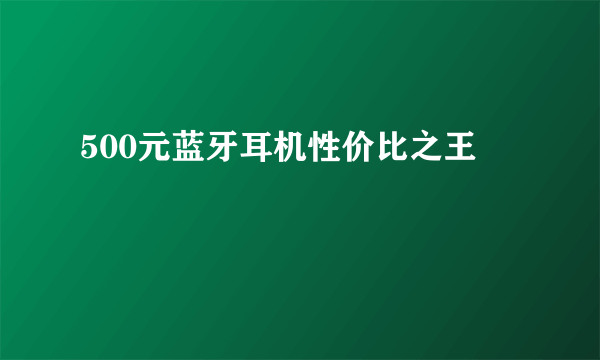 500元蓝牙耳机性价比之王