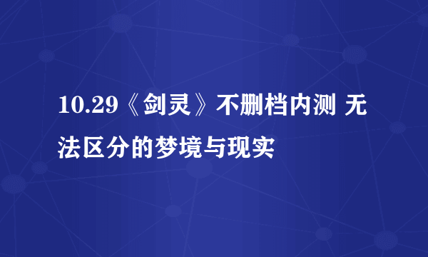 10.29《剑灵》不删档内测 无法区分的梦境与现实