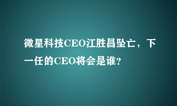 微星科技CEO江胜昌坠亡，下一任的CEO将会是谁？