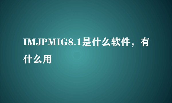 IMJPMIG8.1是什么软件，有什么用