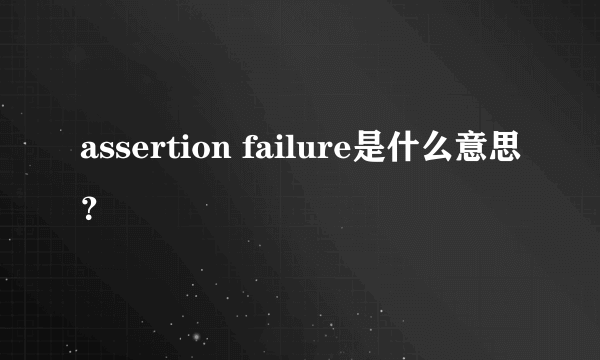 assertion failure是什么意思？