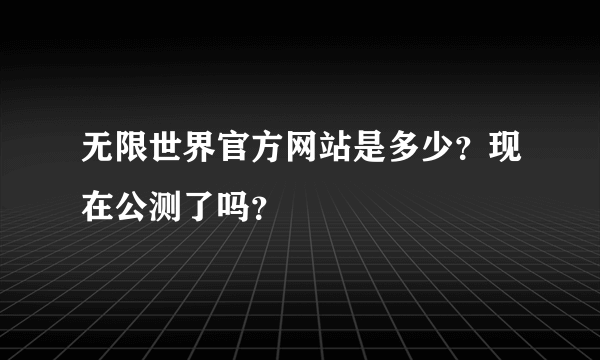 无限世界官方网站是多少？现在公测了吗？