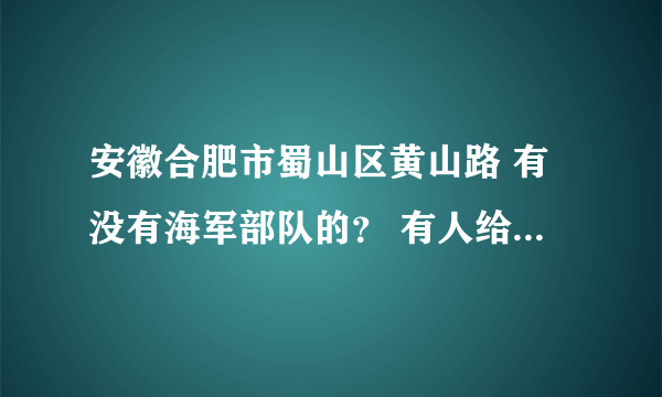 安徽合肥市蜀山区黄山路 有没有海军部队的？ 有人给我介绍了个对象是那里的 还是个海军？我想确认一下？